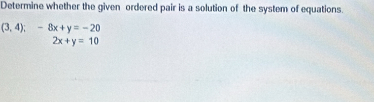 Determine whether the given ordered pair is a solution of the system of equations.
(3,4);-8x+y=-20
2x+y=10