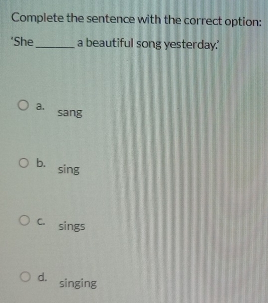 Complete the sentence with the correct option:
‘She_ a beautiful song yesterday.'
a.
sang
b. sing
C. sings
d. singing