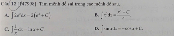 [147998]: Tìm mệnh đề sai trong các mệnh đề sau.
A. ∈t 2e^xdx=2(e^x+C).
B. ∈t x^3dx= (x^4+C)/4 .
C. ∈t  1/x dx=ln x+C.
D. ∈t sin xdx=-cos x+C.