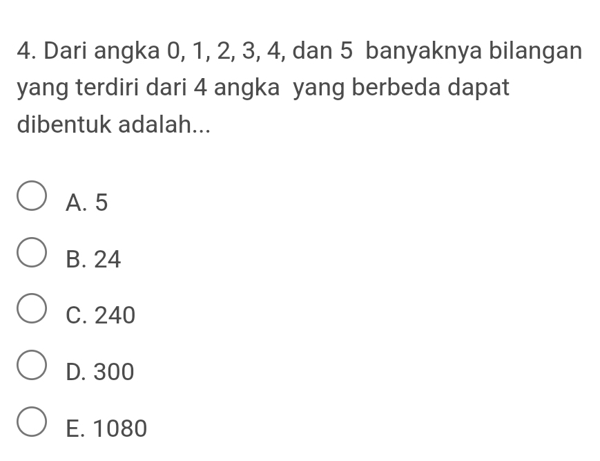 Dari angka 0, 1, 2, 3, 4, dan 5 banyaknya bilangan
yang terdiri dari 4 angka yang berbeda dapat
dibentuk adalah...
A. 5
B. 24
C. 240
D. 300
E. 1080