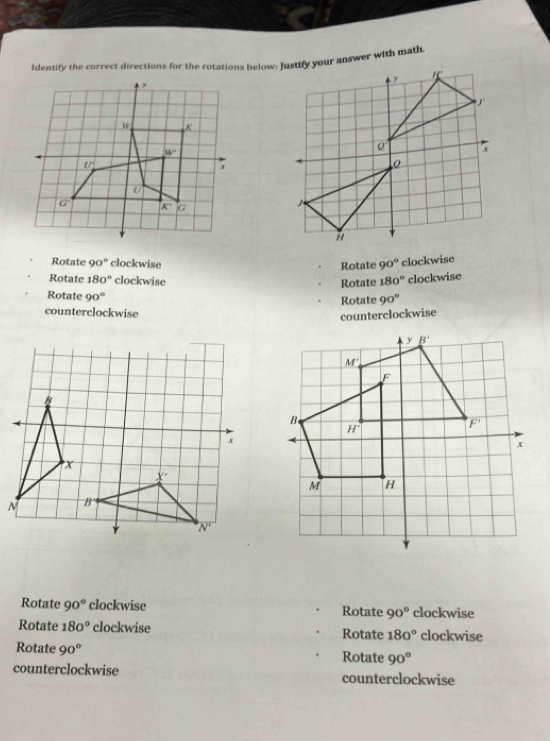 identify the correct directions for the rotations below: Justify your answer with math
Rotate 90° clockwise
Rotate 180° clockwise Rotate Rotate 90° clockwise
180° clockwise
Rotate 90°
Rotate 90°
counterclockwise
counterclockwise
Rotate 90° clockwise Rotate 90° clockwise
Rotate 180° clockwise Rotate 180° clockwise
Rotate 90° Rotate 90°
counterclockwise counterclockwise