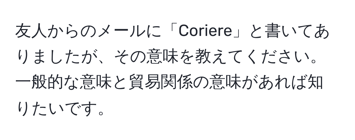 友人からのメールに「Coriere」と書いてありましたが、その意味を教えてください。一般的な意味と貿易関係の意味があれば知りたいです。