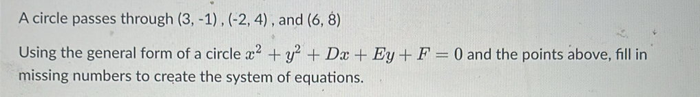 A circle passes through (3,-1), (-2,4) , and (6,dot 8)
Using the general form of a circle x^2+y^2+Dx+Ey+F=0 and the points above, fill in 
missing numbers to create the system of equations.