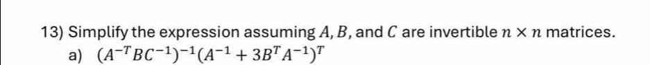 Simplify the expression assuming A, B, and C are invertible n* n I matrices. 
a) (A^(-T)BC^(-1))^-1(A^(-1)+3B^TA^(-1))^T