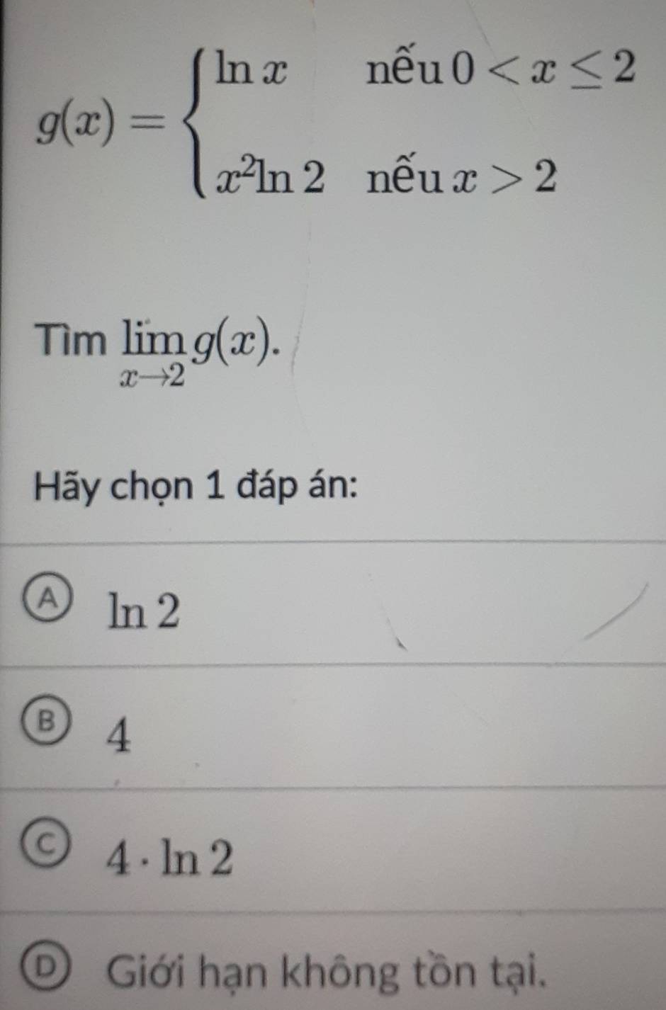 g(x)=beginarrayl ln xnoverline eu0 2endarray.
Timlimlimits _xto 2g(x). 
Hy chọn 1 đáp án:
④ ln 2
B 4
a 4· ln 2
D Giới hạn không tồn tại.