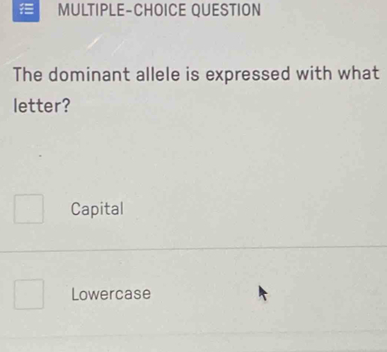 MULTIPLE-CHOICE QUESTION
The dominant allele is expressed with what
letter?
Capital
Lowercase