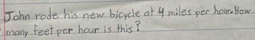 John rode his new bicycle at 4 miles per hour. How 
many feet per hour is this?