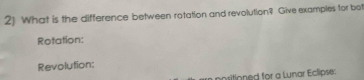 2] What is the difference between rotation and revolution? Give examples for bot 
Rotation: 
Revolution: 
positioned for a Lunar Eclipse: