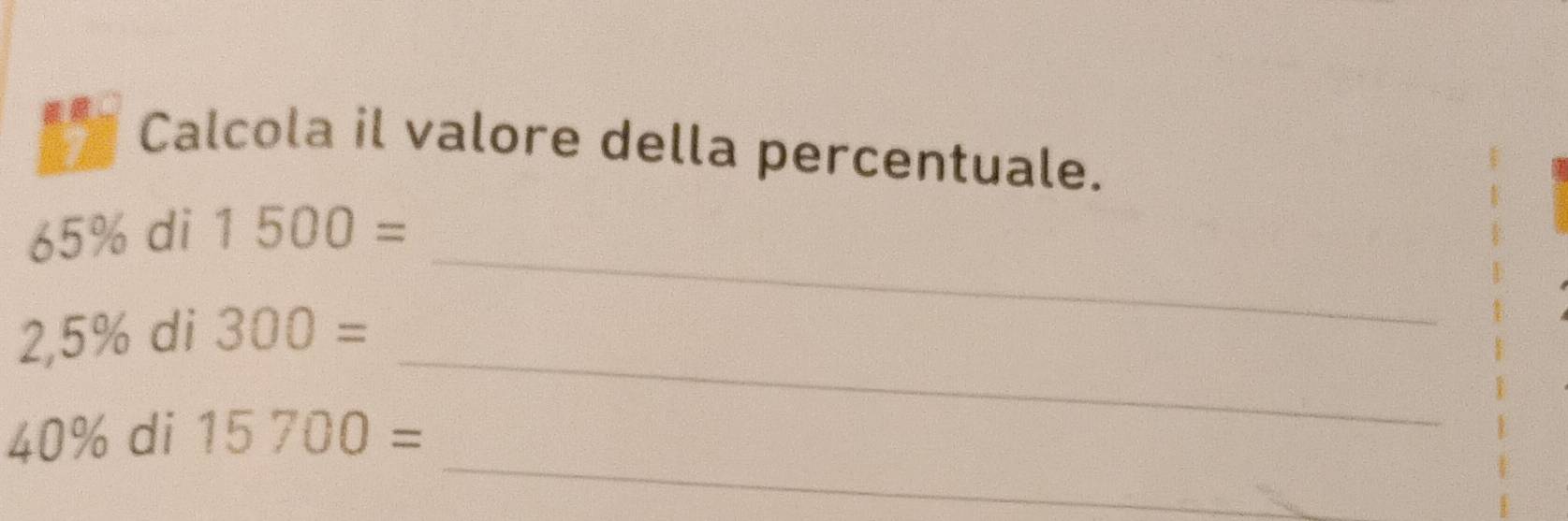 Calcola il valore della percentuale.
65% di 1500=
_
2,5% di 300=
_ 
_
40% di 15700=