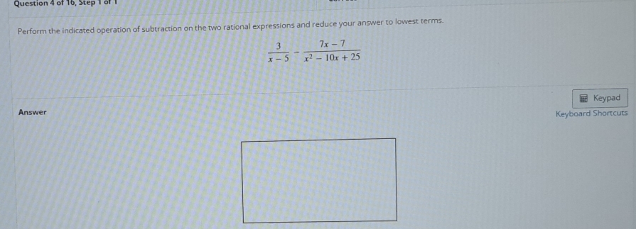 of 16, Step 1 of 1 
Perform the indicated operation of subtraction on the two rational expressions and reduce your answer to lowest terms.
 3/x-5 - (7x-7)/x^2-10x+25 
Keypad 
Answer 
Keyboard Shortcuts