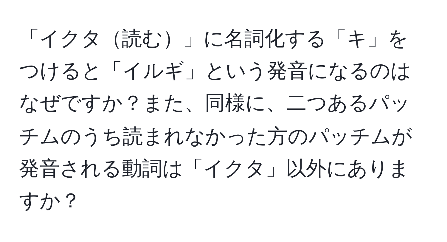 「イクタ読む」に名詞化する「キ」をつけると「イルギ」という発音になるのはなぜですか？また、同様に、二つあるパッチムのうち読まれなかった方のパッチムが発音される動詞は「イクタ」以外にありますか？