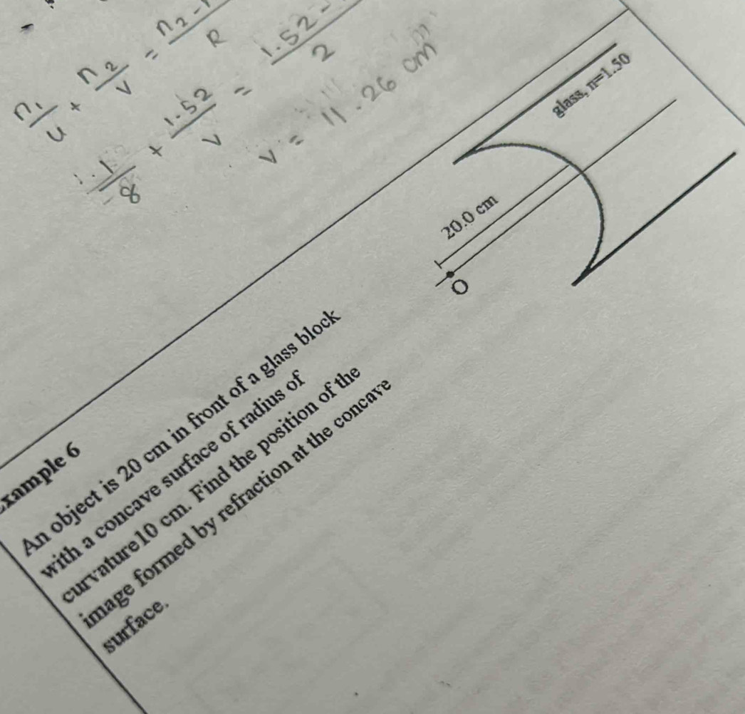 glass, n=1.50
20.0 cm
ō 
_ 
object is 20 cm in front of a glass b 
th a concave surface of radius 
tample 6 
vature10 cm. Find the position of 
age formed by refraction at the con surface