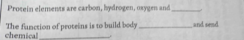 Protein elements are carbon, hydrogen, oxygen and_ 
The function of proteins is to build body _and send 
chemical _.