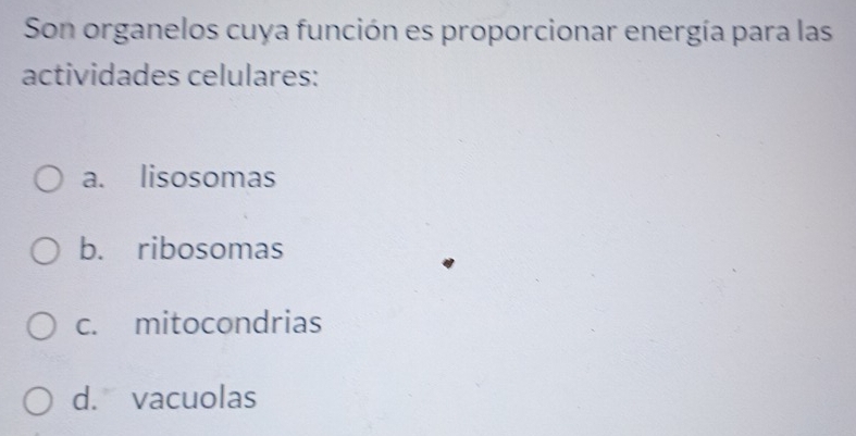 Son organelos cuya función es proporcionar energía para las
actividades celulares:
a. lisosomas
b. ribosomas
c. mitocondrias
d. vacuolas