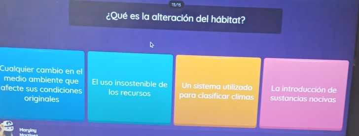 13/15
¿Qué es la alteración del hábitat?
Cualquier cambio en el
medio ambiente que El uso insostenible de Un sistema utilizado La introducción de
afecte sus condiciones los recursos para clasificar climas sustancias nocivas
originales
Maryiny Märth