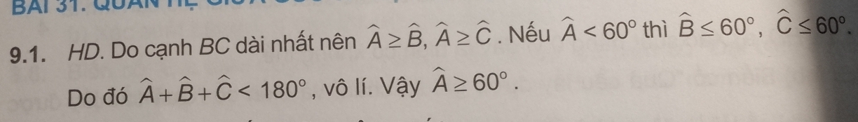 BAl31. QÜAN 
9.1. HD. Do cạnh BC dài nhất nên widehat A≥ widehat B, widehat A≥ widehat C. Nếu widehat A<60° thì widehat B≤ 60°, widehat C≤ 60°. 
Do đó widehat A+widehat B+widehat C<180° , vô lí. Vậy widehat A≥ 60°.