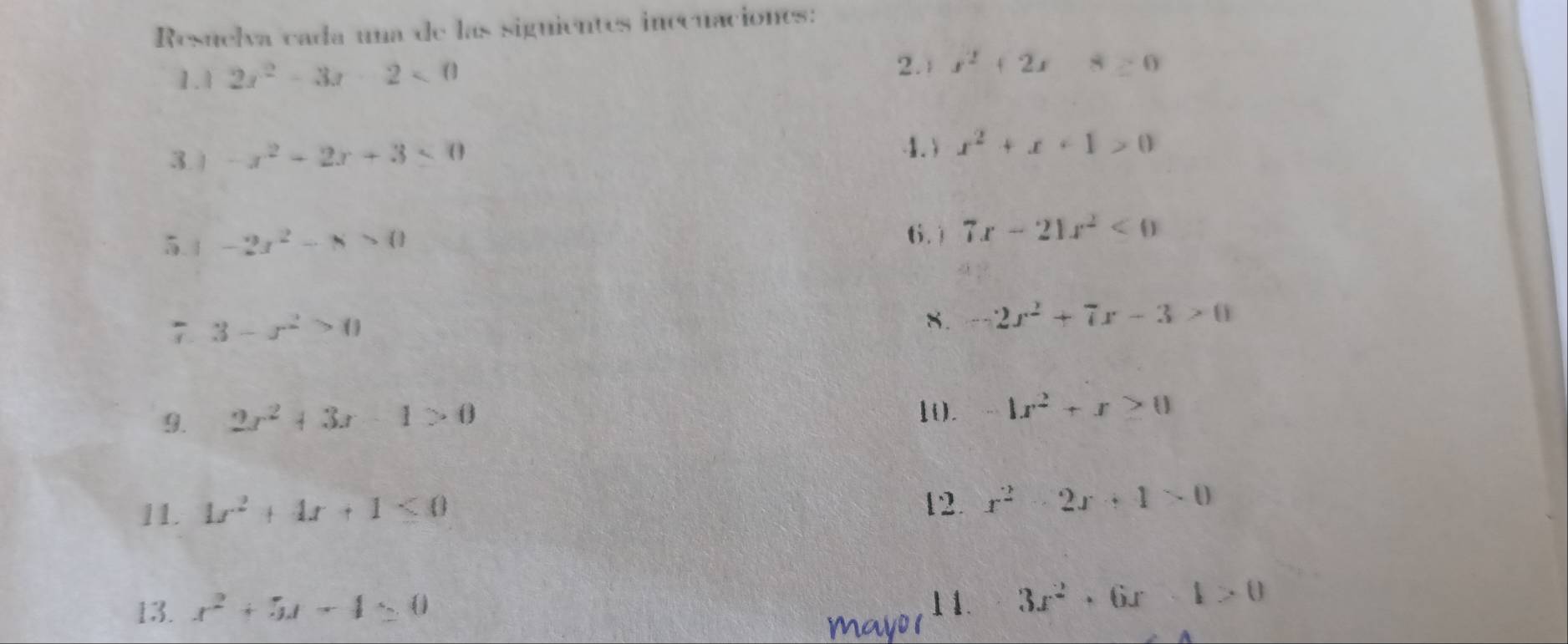 Resuelva cada una de las signientes inccuacionts: 
2.1 
1.1 2x^2-3x-2<0</tex> x^2+2x8≥ 0
3. ) -x^2-2x+3≤ 0
1) x^2+x+1>0
5.1 -2x^2-8>0 6.) 7x-21x^2<0</tex> 
7 3-x^2>0
8. -2x^2+7x-3>0
9. 2x^2+3x-1>0
1(). -1x^2+x≥ 0
11. 4x^2+4x+1≤ 0
12. x^2-2x+1>0
13. x^2+5x-4=0 11. x= 3x^2+6x-1>0
Mayo1