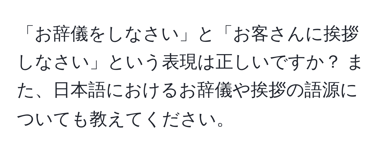 「お辞儀をしなさい」と「お客さんに挨拶しなさい」という表現は正しいですか？ また、日本語におけるお辞儀や挨拶の語源についても教えてください。