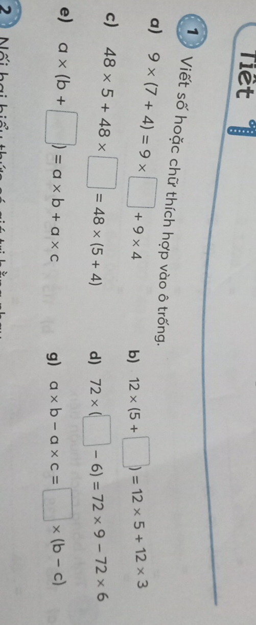 Tiết 
1 Viết số hoặc chữ thích hợp vào ô trống. 
a) 9* (7+4)=9* □ +9* 4
b) 12* (5+□ )=12* 5+12* 3
c) 48* 5+48* □ =48* (5+4)
d) 72* (□ -6)=72* 9-72* 6
e) a* (b+□ )=a* b+a* c g) a* b-a* c=□ * (b-c)
2 à Nối h