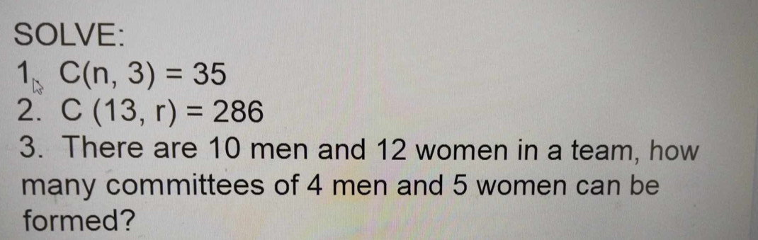 SOLVE: 
1、 C(n,3)=35
2. C(13,r)=286
3. There are 10 men and 12 women in a team, how 
many committees of 4 men and 5 women can be 
formed?