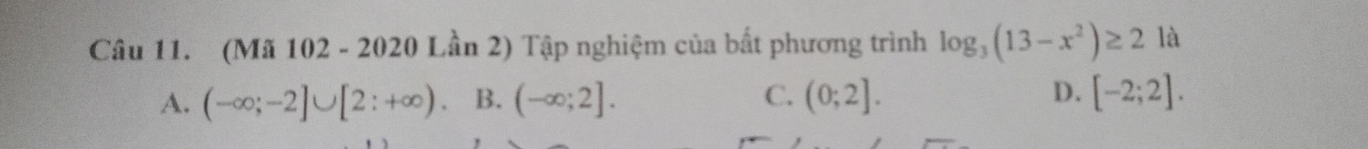 (Mã 102 - 2020 Lần 2) Tập nghiệm của bắt phương trình log _3(13-x^2)≥ 2 là
A. (-∈fty ;-2]∪ [2:+∈fty ) B. (-∈fty ;2]. C. (0;2]. D. [-2;2].
