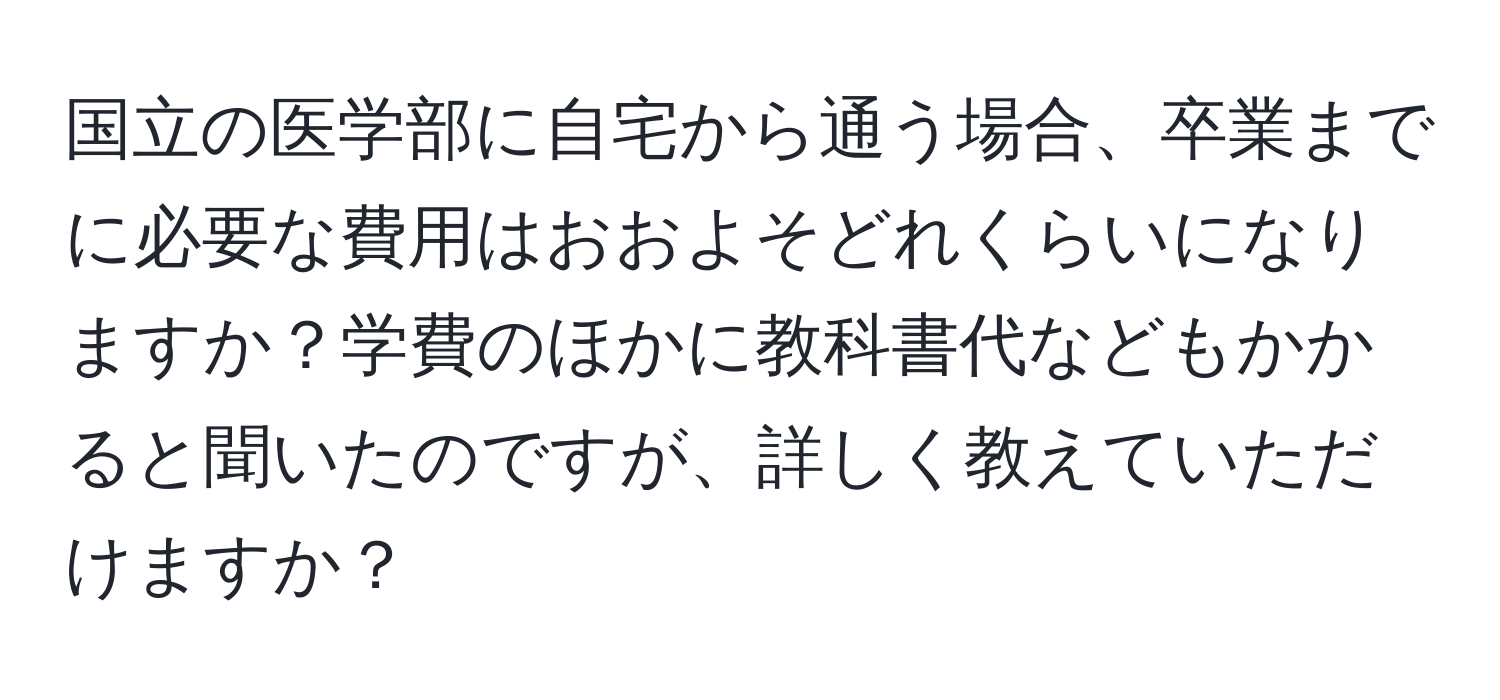 国立の医学部に自宅から通う場合、卒業までに必要な費用はおおよそどれくらいになりますか？学費のほかに教科書代などもかかると聞いたのですが、詳しく教えていただけますか？