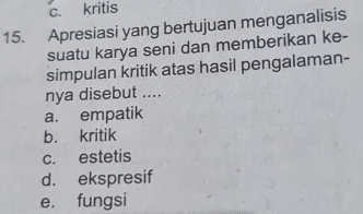 c. kritis
15. Apresiasi yang bertujuan menganalisis
suatu karya seni dan memberikan ke-
simpulan kritik atas hasil pengalaman-
nya disebut ....
a. empatik
b. kritik
c. estetis
d. ekspresif
e. fungsi