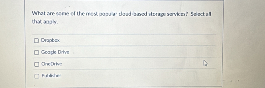 What are some of the most popular cloud-based storage services? Select all
that apply.
Dropbox
Google Drive
OneDrive
Publisher