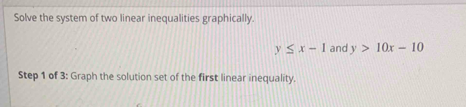 Solve the system of two linear inequalities graphically.
y≤ x-1 and y>10x-10
Step 1 of 3: Graph the solution set of the first linear inequality.