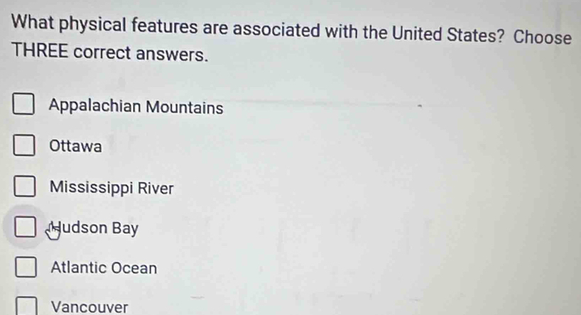 What physical features are associated with the United States? Choose
THREE correct answers.
Appalachian Mountains
Ottawa
Mississippi River
udson Bay
Atlantic Ocean
Vancouver