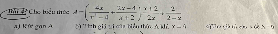 Cho biểu thức A=( 4x/x^2-4 + (2x-4)/x+2 ). (x+2)/2x + 2/2-x 
a) Rút gọn A b) Tính giá trị của biểu thức A khi x=4 c)Tìm giá trị của x đề A=0