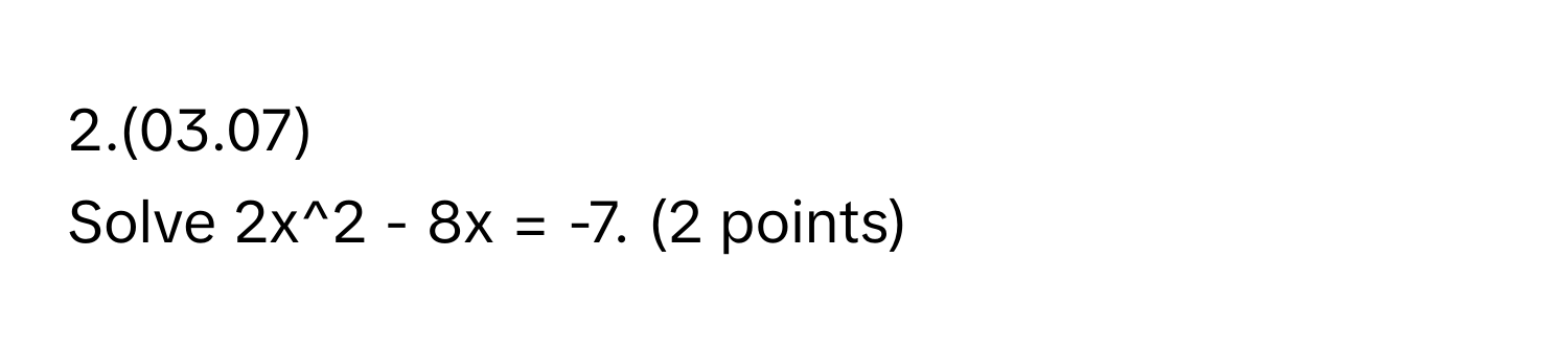 2.(03.07)
Solve 2x^2 - 8x = -7. (2 points)