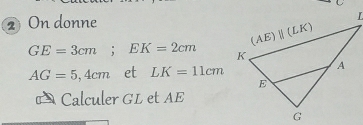 2On donne
GE=3cm;EK=2cm
AG=5,4cm et LK=11cm
A  Calculer GL et AE