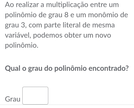 Ao realizar a multiplicação entre um 
polinômio de grau 8 e um monômio de 
grau 3, com parte literal de mesma 
variável, podemos obter um novo 
polinômio. 
Qual o grau do polinômio encontrado? 
Grau □