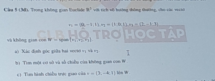 (3d), Trong không gian Euclide R^3 với tích vô hướng thông thường, cho các vectơ
v_1=(0;-1;1), v_2=(1;0;1), v_3=(2;-1;3)
、 
và khōng gian con W= span  v_1,v_2,v_3. 
a) Xác định góc giữa hai vectơ vị và vị. 
b) Tìm một cơ sở và số chiều của không gian con W. 
c) Tìm hình chiếu trực giao của v=(3;-4;1) lên W.