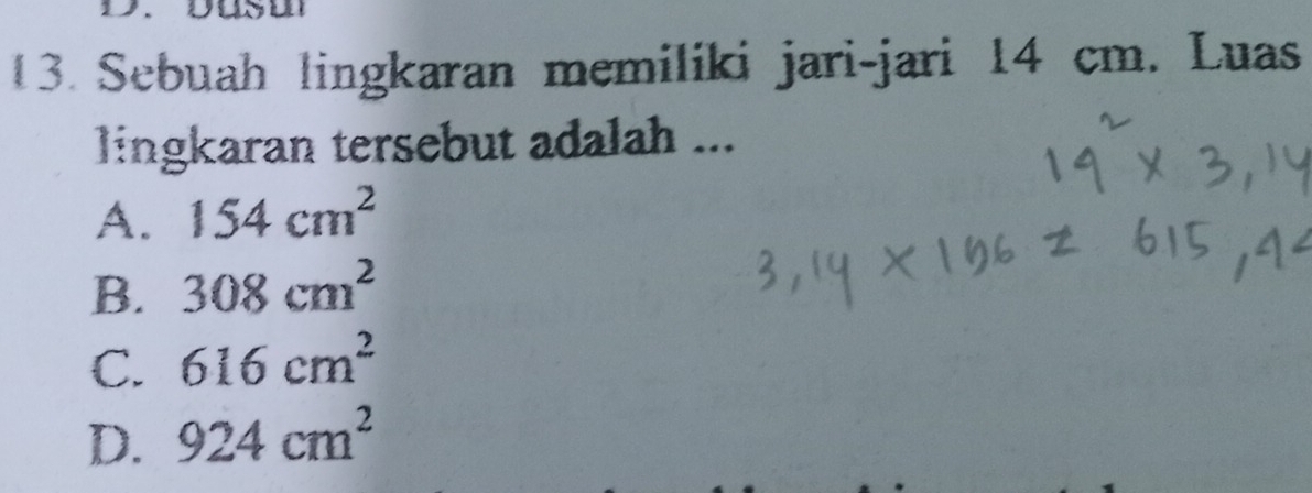 Sebuah lingkaran memiliki jari-jari 14 cm. Luas
lingkaran tersebut adalah ...
A. 154cm^2
B. 308cm^2
C. 616cm^2
D. 924cm^2