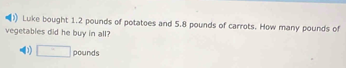 Luke bought 1.2 pounds of potatoes and 5.8 pounds of carrots. How many pounds of
vegetables did he buy in all?
D) □ pou nds