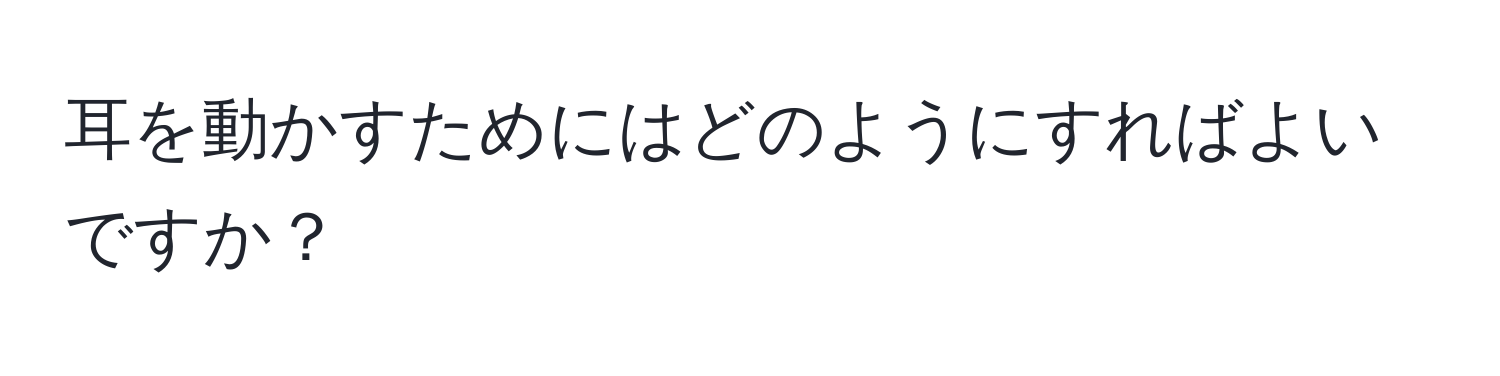 耳を動かすためにはどのようにすればよいですか？