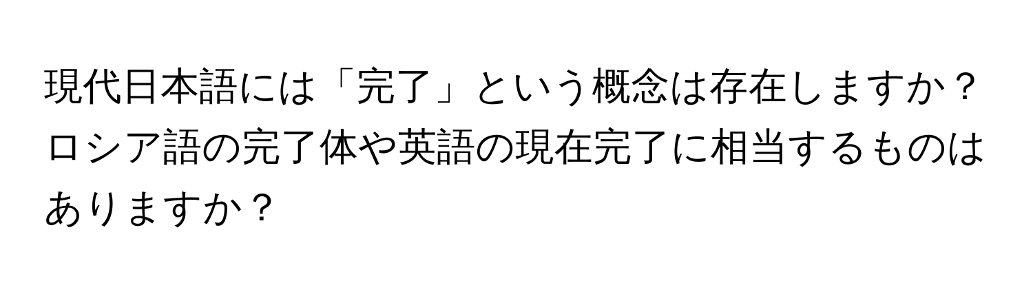 現代日本語には「完了」という概念は存在しますか？ロシア語の完了体や英語の現在完了に相当するものはありますか？