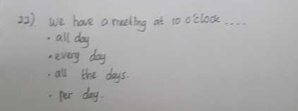 22). We have a reeting at 10 o'clock
all day .every day . all the days.
per day.