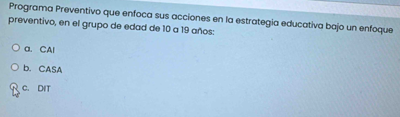 Programa Preventivo que enfoca sus acciones en la estrategia educativa bajo un enfoque
preventivo, en el grupo de edad de 10 a 19 años:
a. CAl
b. CASA
C. DIT