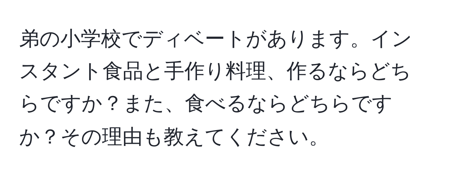 弟の小学校でディベートがあります。インスタント食品と手作り料理、作るならどちらですか？また、食べるならどちらですか？その理由も教えてください。