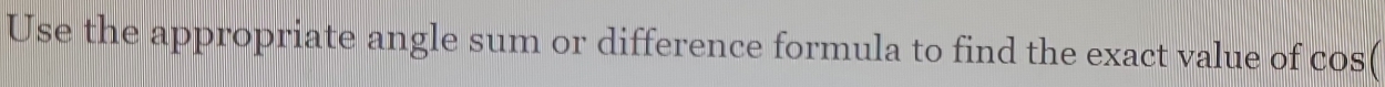 Use the appropriate angle sum or difference formula to find the exact value of cos (