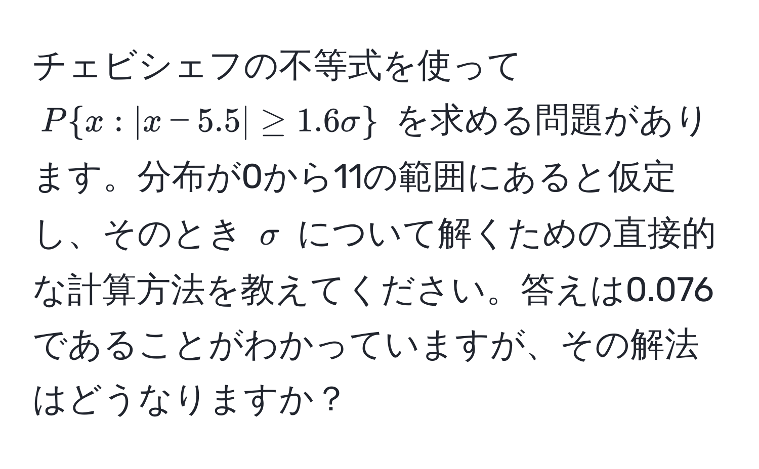 チェビシェフの不等式を使って $Px: |x-5.5| ≥ 1.6sigma$ を求める問題があります。分布が0から11の範囲にあると仮定し、そのとき $sigma$ について解くための直接的な計算方法を教えてください。答えは0.076であることがわかっていますが、その解法はどうなりますか？