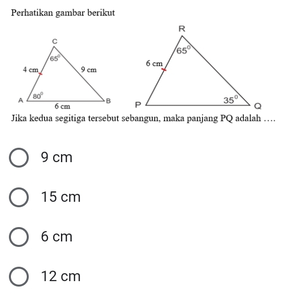 Perhatikan gambar berikut
 
 
Jika kedua segitiga tersebut sebangun, maka panjang PQ adalah …
9 cm
15 cm
6 cm
12 cm