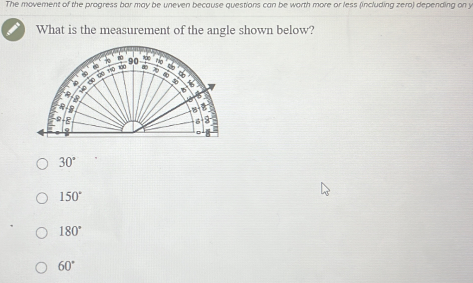 The movement of the progress bar may be uneven because questions can be worth more or less (including zero) depending on y
What is the measurement of the angle shown below?
30°
150°
180°
60°