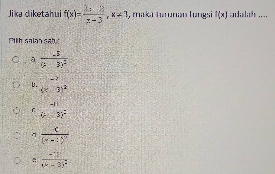 Jika diketahui f(x)= (2x+2)/x-3 , x!= 3 , maka turunan fungsi f(x) adalah ....
Pilih salah satu:
a. frac -15(x-3)^2
b. frac -2(x-3)^2
C. frac -8(x-3)^2
d. frac -6(x-3)^2
e. frac -12(x-3)^2