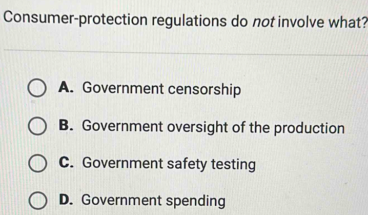 Consumer-protection regulations do not involve what?
A. Government censorship
B. Government oversight of the production
C. Government safety testing
D. Government spending