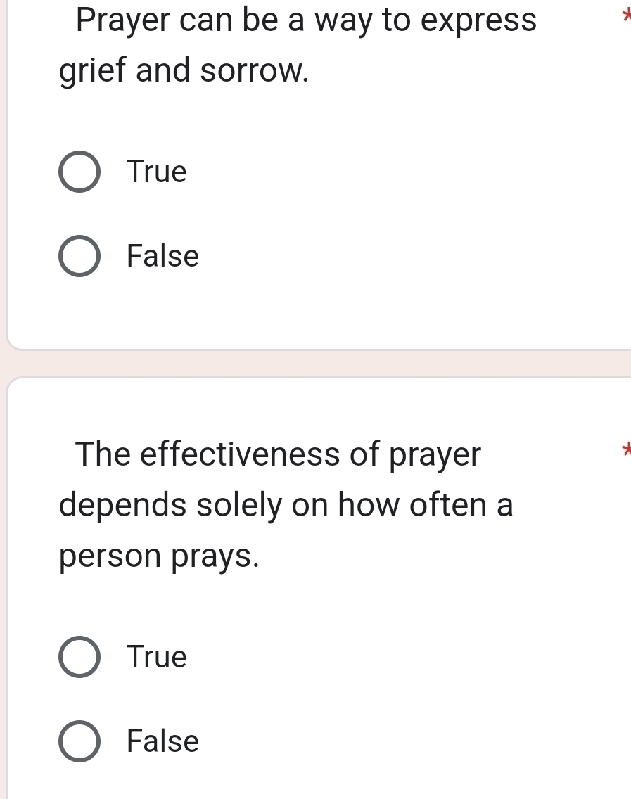 Prayer can be a way to express
7
grief and sorrow.
True
False
The effectiveness of prayer
depends solely on how often a
person prays.
True
False