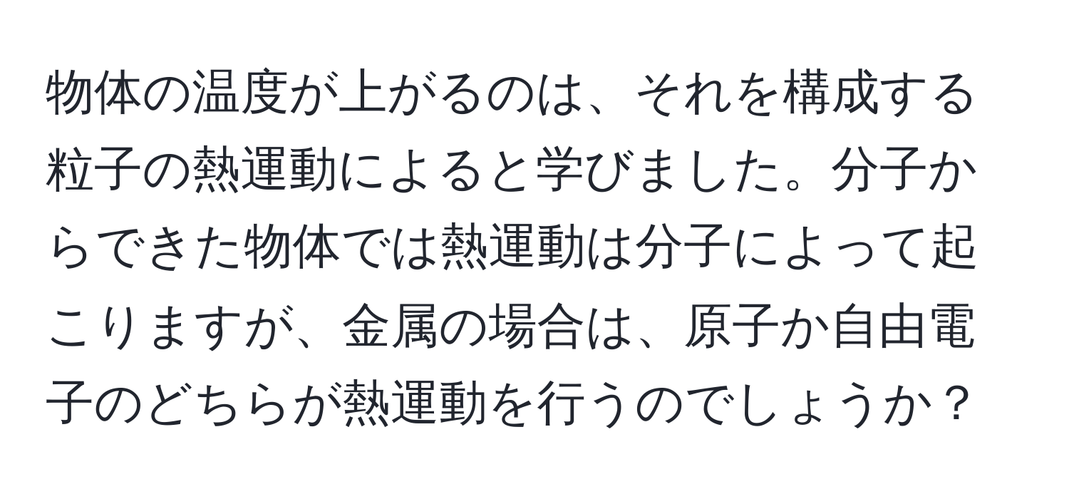 物体の温度が上がるのは、それを構成する粒子の熱運動によると学びました。分子からできた物体では熱運動は分子によって起こりますが、金属の場合は、原子か自由電子のどちらが熱運動を行うのでしょうか？